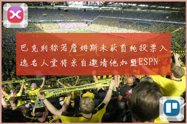 巴克利称若詹姆斯未获首轮投票入选名人堂将亲自邀请他加盟ESPN