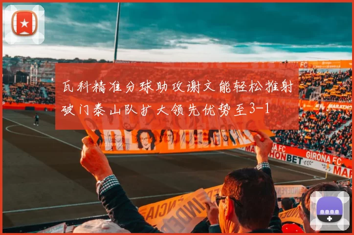 瓦科精准分球助攻谢文能轻松推射破门泰山队扩大领先优势至3-1