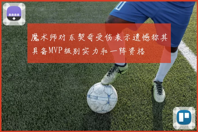 魔术师对东契奇受伤表示遗憾称其具备MVP级别实力和一阵资格