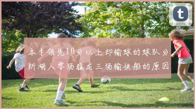 本季领先10分以上却输球的球队分析湖人零场猛龙三场输快船的原因