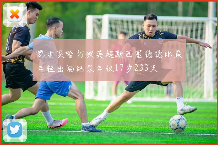 恩古莫哈打破英超默西塞德德比最年轻出场纪录年仅17岁233天