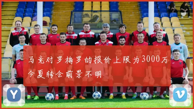 马竞对罗梅罗的报价上限为3000万今夏转会前景不明