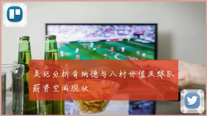 美记分析肯纳德与八村价值及球队薪资空间现状