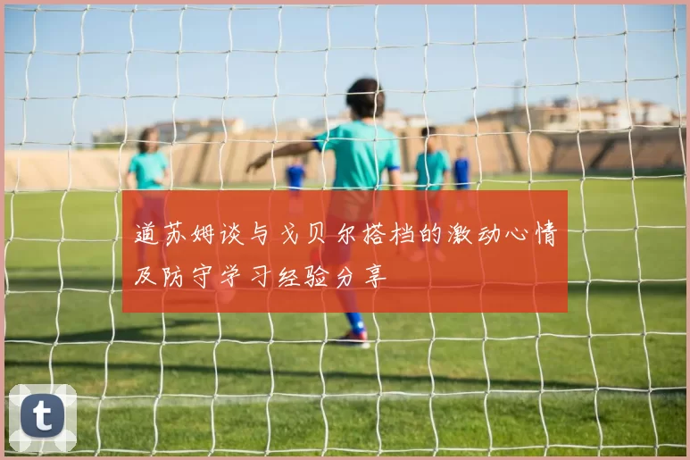 道苏姆谈与戈贝尔搭档的激动心情及防守学习经验分享