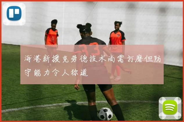 海港新援克劳德技术尚需打磨但防守能力令人称道