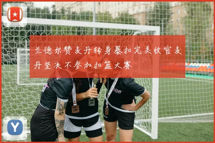 兰德尔赞麦丹转身暴扣完美收官麦丹坚决不参加扣篮大赛