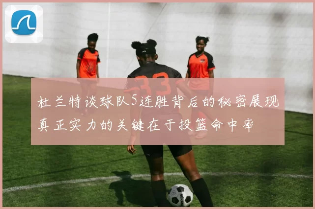 杜兰特谈球队5连胜背后的秘密展现真正实力的关键在于投篮命中率