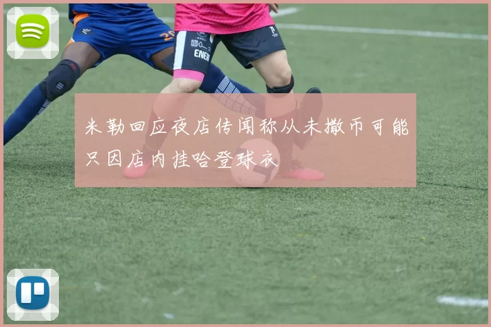 米勒回应夜店传闻称从未撒币可能只因店内挂哈登球衣