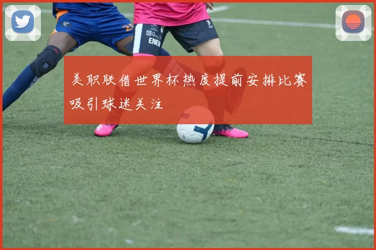 美职联借世界杯热度提前安排比赛吸引球迷关注