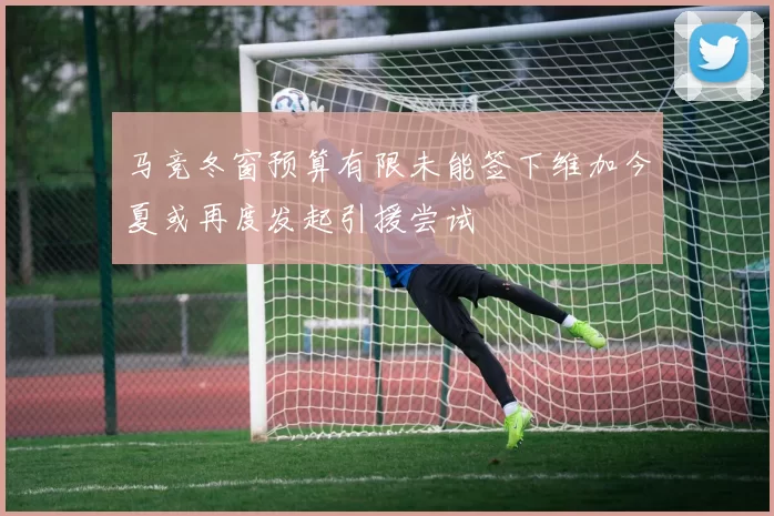 马竞冬窗预算有限未能签下维加今夏或再度发起引援尝试