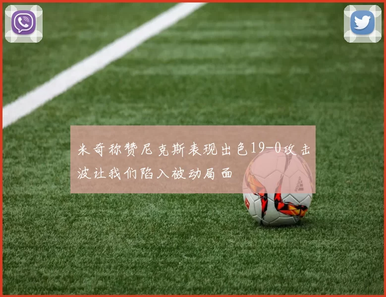 米奇称赞尼克斯表现出色19-0攻击波让我们陷入被动局面