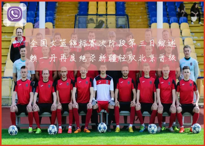 全国女篮锦标赛次阶段第三日综述赖一丹再度绝杀新疆轻取北京晋级在望