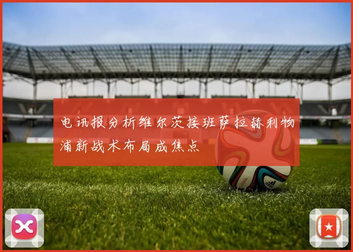 电讯报分析维尔茨接班萨拉赫利物浦新战术布局成焦点