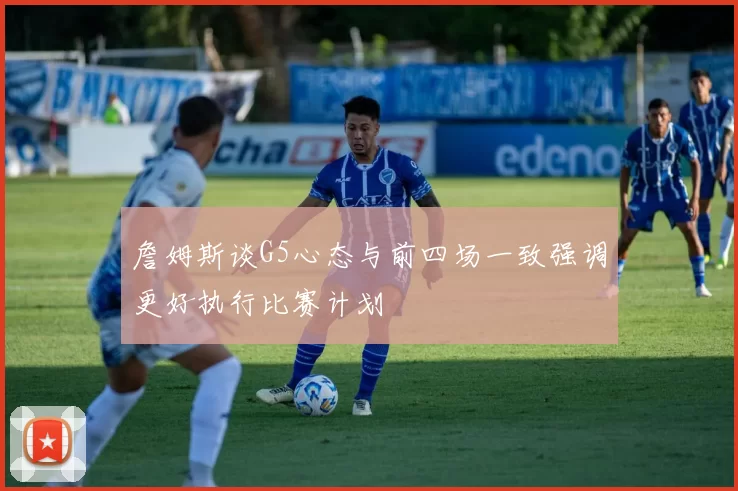 詹姆斯谈G5心态与前四场一致强调更好执行比赛计划