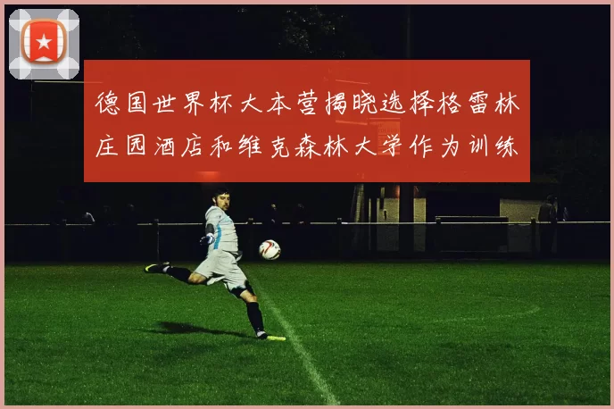 德国世界杯大本营揭晓选择格雷林庄园酒店和维克森林大学作为训练基地